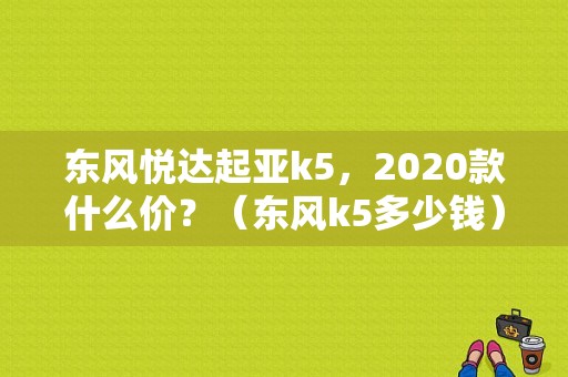 东风悦达起亚k5，2020款什么价？（东风k5多少钱）-图1