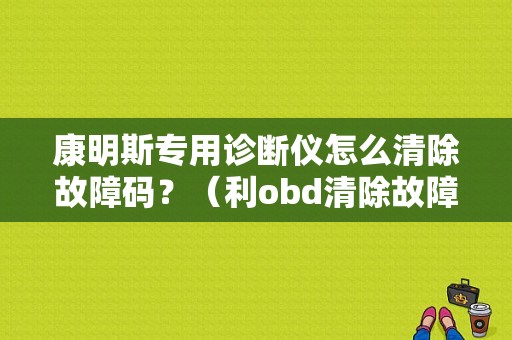 康明斯专用诊断仪怎么清除故障码？（利obd清除故障码）-图1