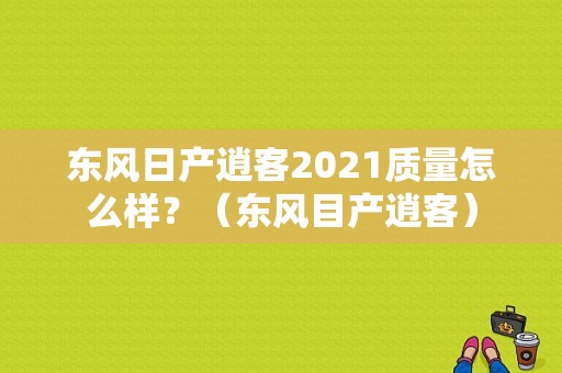 东风日产逍客2021质量怎么样？（东风目产逍客）