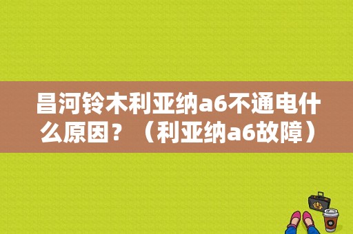 昌河铃木利亚纳a6不通电什么原因？（利亚纳a6故障）-图1