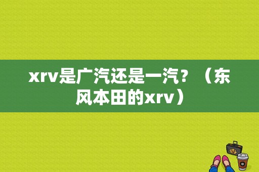 xrv是广汽还是一汽？（东风本田的xrv）-图2