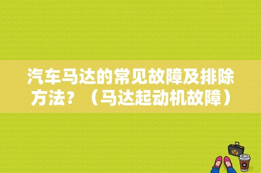 汽车马达的常见故障及排除方法？（马达起动机故障）-图1