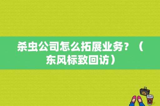 杀虫公司怎么拓展业务？（东风标致回访）