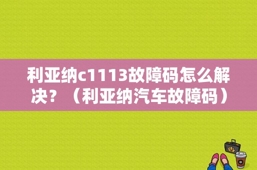 利亚纳c1113故障码怎么解决？（利亚纳汽车故障码）-图1