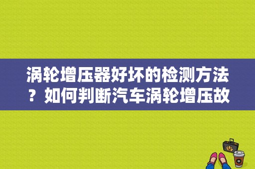 涡轮增压器好坏的检测方法？如何判断汽车涡轮增压故障-图1