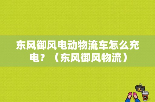 东风御风电动物流车怎么充电？（东风御风物流）-图1