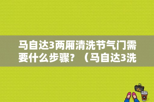 马自达3两厢清洗节气门需要什么步骤？（马自达3洗节气门故障）-图1