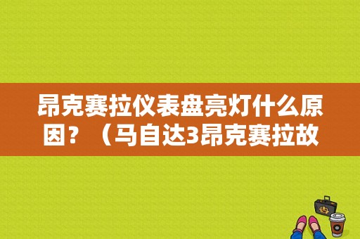 昂克赛拉仪表盘亮灯什么原因？（马自达3昂克赛拉故障灯）-图1