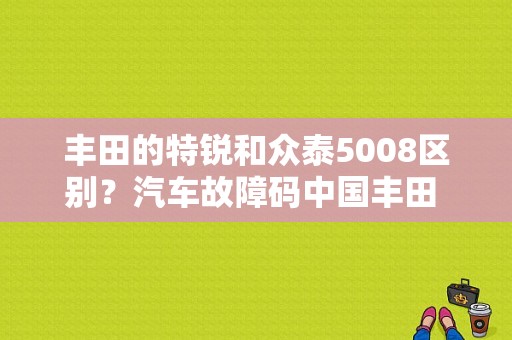 丰田的特锐和众泰5008区别？汽车故障码中国丰田 C1733-图1