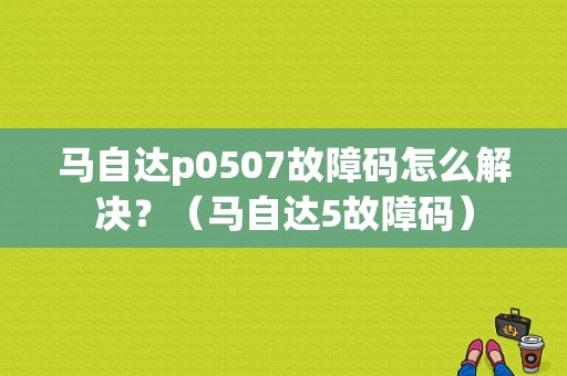 马自达p0507故障码怎么解决？（马自达5故障码）-图1