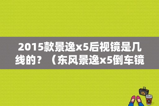 2015款景逸x5后视镜是几线的？（东风景逸x5倒车镜）