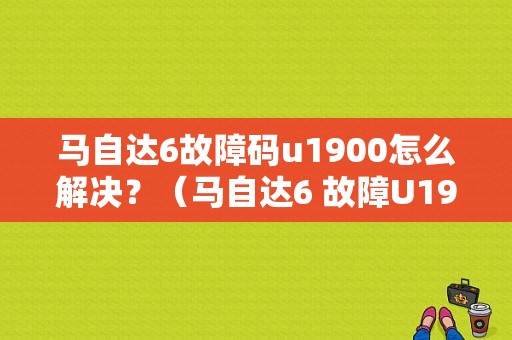 马自达6故障码u1900怎么解决？（马自达6 故障U1900）-图1