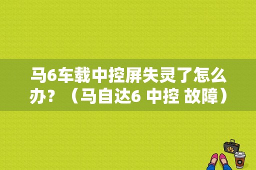 马6车载中控屏失灵了怎么办？（马自达6 中控 故障）-图1