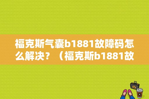 福克斯气囊b1881故障码怎么解决？（福克斯b1881故障码）-图1