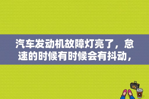 汽车发动机故障灯亮了，怠速的时候有时候会有抖动，行驶的时候没什么问题，请问是什么原因呢？（怠速 抖动 故障灯亮）-图1