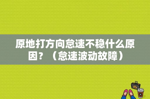 原地打方向怠速不稳什么原因？（怠速波动故障）-图1