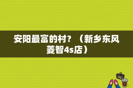 安阳最富的村？（新乡东风菱智4s店）-图1