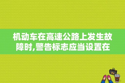 机动车在高速公路上发生故障时,警告标志应当设置在故障车来车方向的？机动车在普通公路上发生故障时-图1