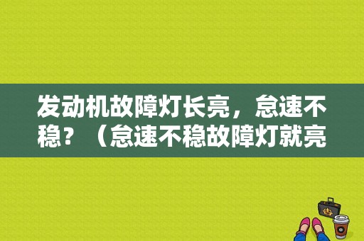 发动机故障灯长亮，怠速不稳？（怠速不稳故障灯就亮了）-图1