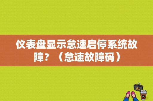 仪表盘显示怠速启停系统故障？（怠速故障码）-图1