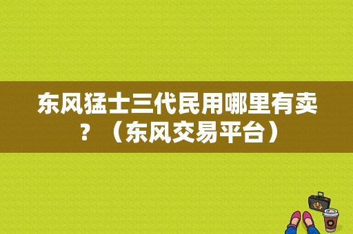 东风猛士三代民用哪里有卖？（东风交易平台）-图1