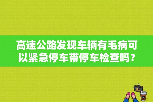 高速公路发现车辆有毛病可以紧急停车带停车检查吗？或者说，可以稍微停几十秒吗？高速停车故障警告-图1