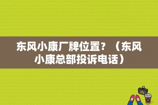 东风小康厂牌位置？（东风小康总部投诉电话）-图2