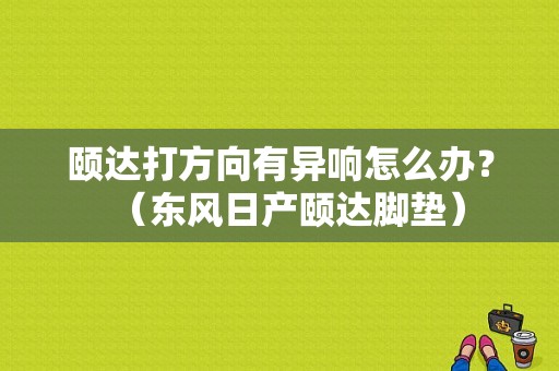 颐达打方向有异响怎么办？（东风日产颐达脚垫）
