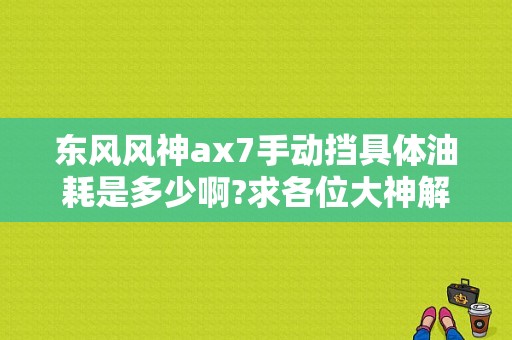 东风风神ax7手动挡具体油耗是多少啊?求各位大神解答!不懂勿喷？（东风风神ax7手动挡价位）-图1