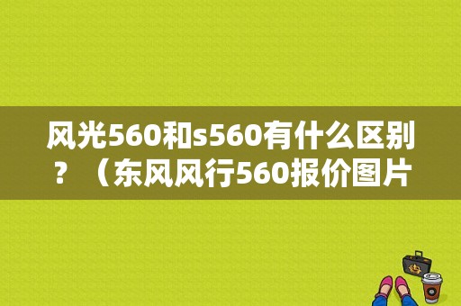 风光560和s560有什么区别？（东风风行560报价图片）-图1