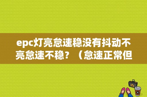 epc灯亮怠速稳没有抖动不亮怠速不稳？（怠速正常但故障灯亮）-图1