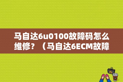 马自达6u0100故障码怎么维修？（马自达6ECM故障）-图1