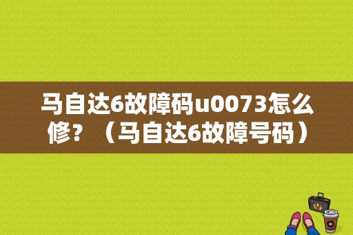 马自达6故障码u0073怎么修？（马自达6故障号码）-图1