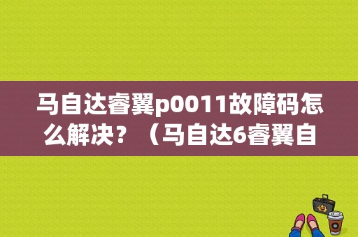 马自达睿翼p0011故障码怎么解决？（马自达6睿翼自动挡故障）-图1