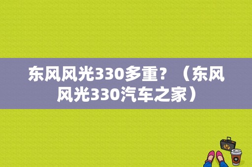东风风光330多重？（东风风光330汽车之家）-图1