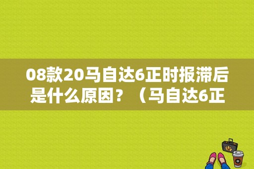 08款20马自达6正时报滞后是什么原因？（马自达6正时故障）-图1