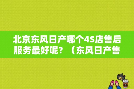 北京东风日产哪个4S店售后服务最好呢？（东风日产售后服务顾问）-图1