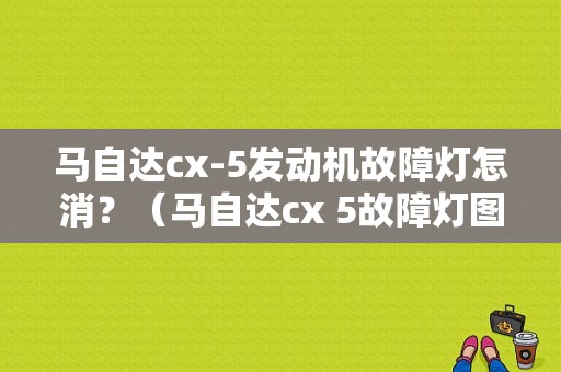 马自达cx-5发动机故障灯怎消？（马自达cx 5故障灯图解）-图1