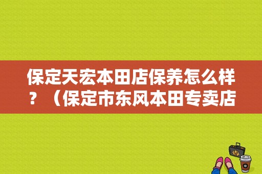 保定天宏本田店保养怎么样？（保定市东风本田专卖店）-图1
