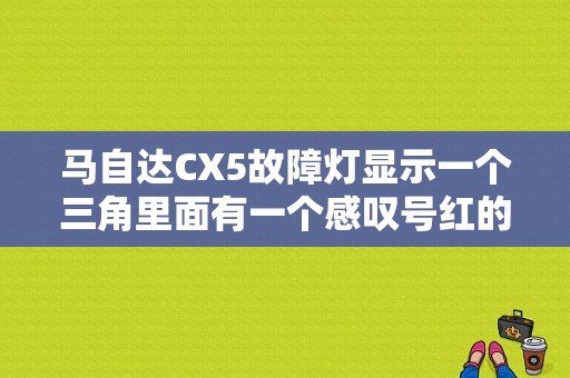 马自达CX5故障灯显示一个三角里面有一个感叹号红的是什么原因？（马自达cx5故障灯）-图1