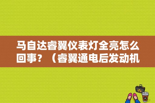 马自达睿翼仪表灯全亮怎么回事？（睿翼通电后发动机故障灯常亮）-图1
