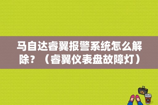 马自达睿翼报警系统怎么解除？（睿翼仪表盘故障灯）-图1