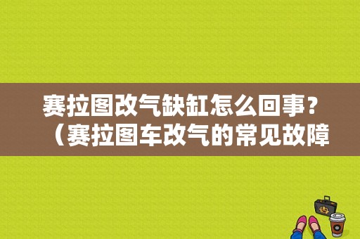 赛拉图改气缺缸怎么回事？（赛拉图车改气的常见故障）-图1