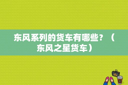 东风系列的货车有哪些？（东风之星货车）-图1