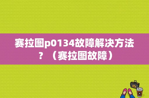 赛拉图p0134故障解决方法？（赛拉图故障）-图1