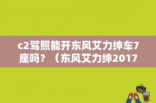 c2驾照能开东风艾力绅车7座吗？（东风艾力绅2017）-图1