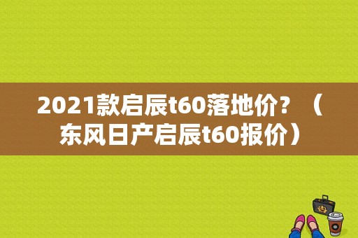 2021款启辰t60落地价？（东风日产启辰t60报价）-图1