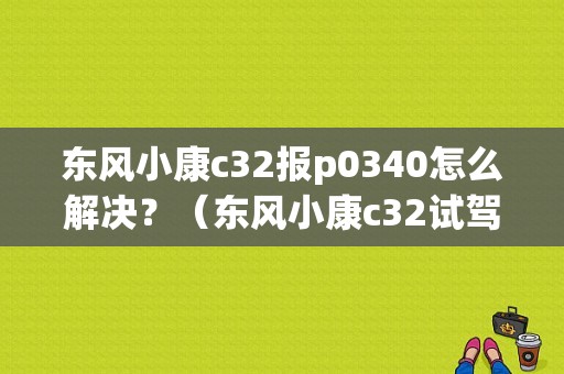 东风小康c32报p0340怎么解决？（东风小康c32试驾视频）-图1