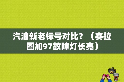 汽油新老标号对比？（赛拉图加97故障灯长亮）-图1