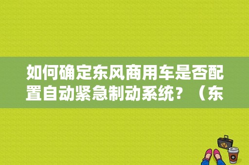 如何确定东风商用车是否配置自动紧急制动系统？（东风自动系统）-图1